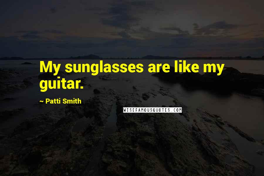 Patti Smith Quotes: My sunglasses are like my guitar.