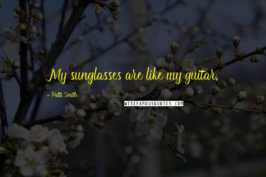 Patti Smith Quotes: My sunglasses are like my guitar.