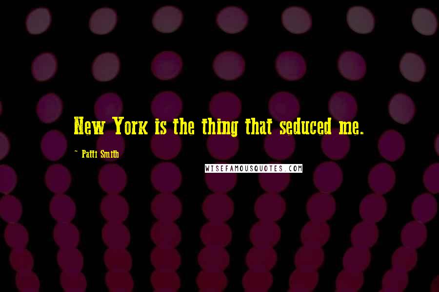 Patti Smith Quotes: New York is the thing that seduced me.