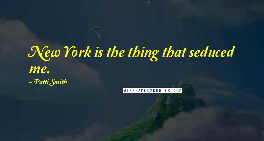 Patti Smith Quotes: New York is the thing that seduced me.