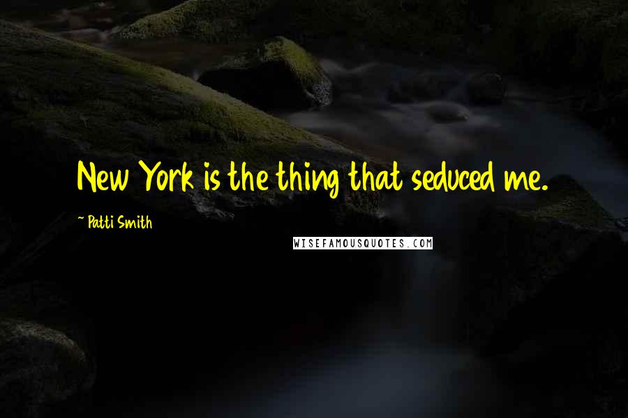 Patti Smith Quotes: New York is the thing that seduced me.