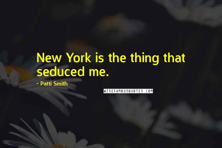 Patti Smith Quotes: New York is the thing that seduced me.