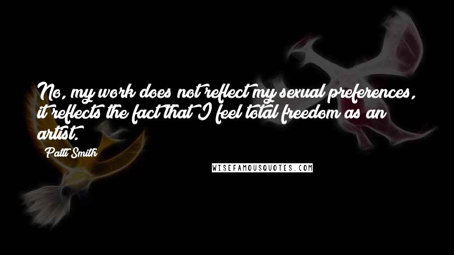 Patti Smith Quotes: No, my work does not reflect my sexual preferences, it reflects the fact that I feel total freedom as an artist.