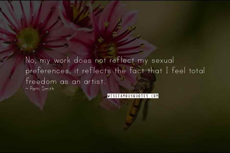 Patti Smith Quotes: No, my work does not reflect my sexual preferences, it reflects the fact that I feel total freedom as an artist.