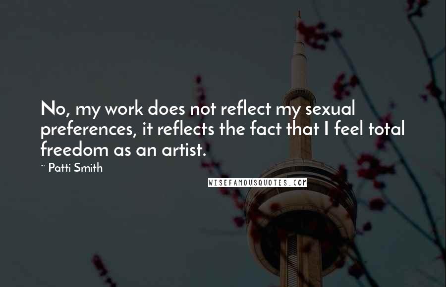 Patti Smith Quotes: No, my work does not reflect my sexual preferences, it reflects the fact that I feel total freedom as an artist.