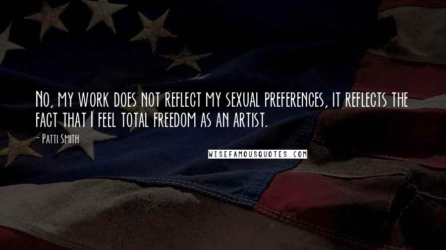 Patti Smith Quotes: No, my work does not reflect my sexual preferences, it reflects the fact that I feel total freedom as an artist.