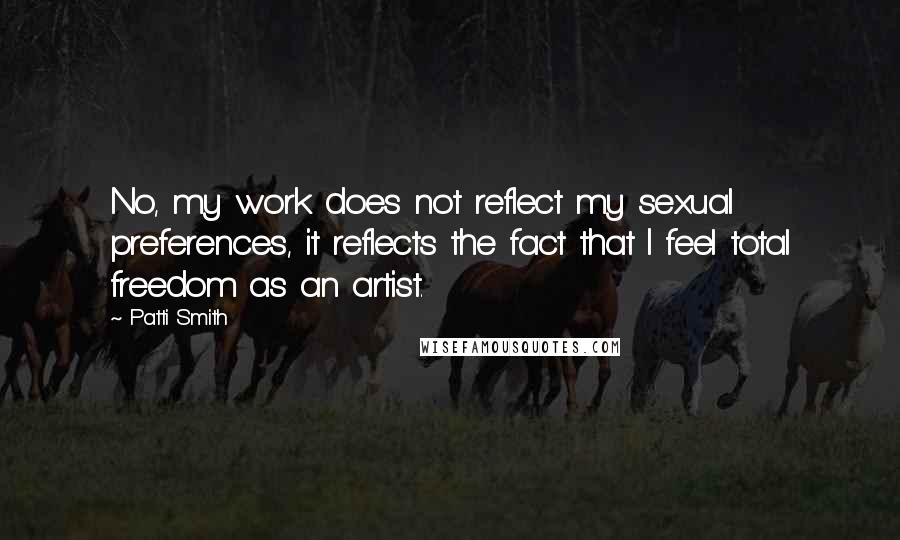 Patti Smith Quotes: No, my work does not reflect my sexual preferences, it reflects the fact that I feel total freedom as an artist.