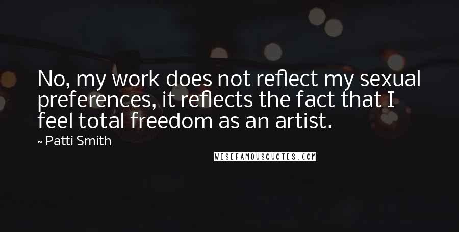 Patti Smith Quotes: No, my work does not reflect my sexual preferences, it reflects the fact that I feel total freedom as an artist.