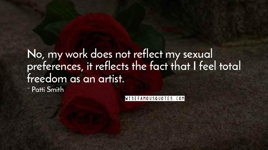 Patti Smith Quotes: No, my work does not reflect my sexual preferences, it reflects the fact that I feel total freedom as an artist.