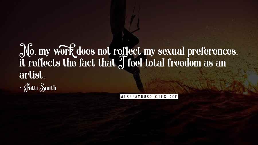 Patti Smith Quotes: No, my work does not reflect my sexual preferences, it reflects the fact that I feel total freedom as an artist.