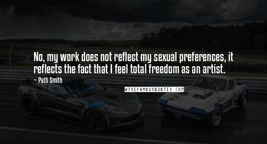 Patti Smith Quotes: No, my work does not reflect my sexual preferences, it reflects the fact that I feel total freedom as an artist.
