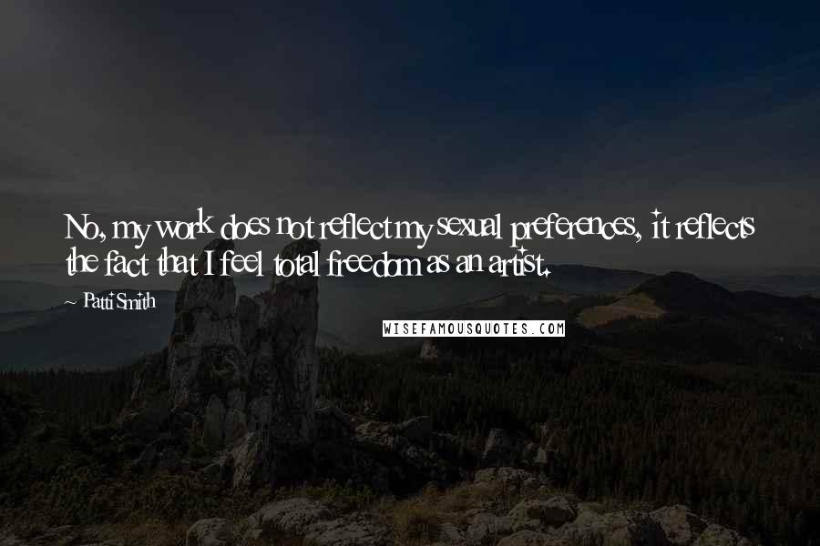 Patti Smith Quotes: No, my work does not reflect my sexual preferences, it reflects the fact that I feel total freedom as an artist.