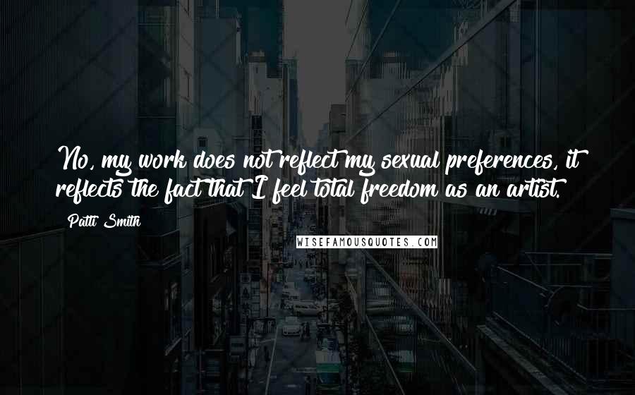 Patti Smith Quotes: No, my work does not reflect my sexual preferences, it reflects the fact that I feel total freedom as an artist.