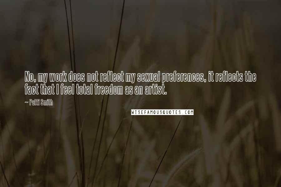 Patti Smith Quotes: No, my work does not reflect my sexual preferences, it reflects the fact that I feel total freedom as an artist.