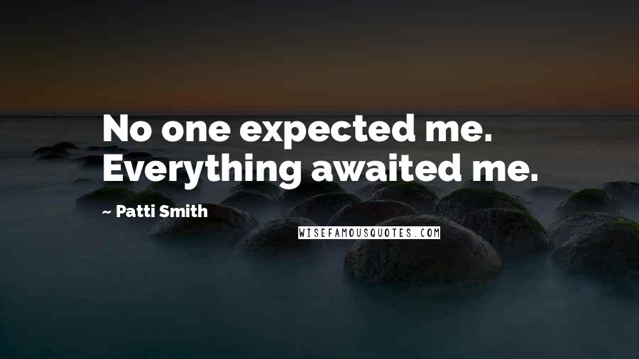 Patti Smith Quotes: No one expected me. Everything awaited me.