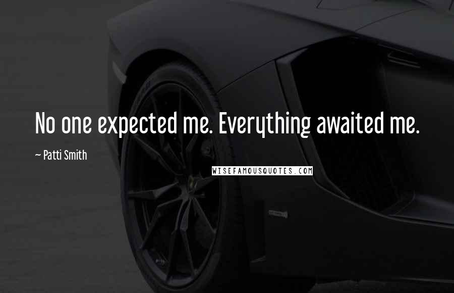 Patti Smith Quotes: No one expected me. Everything awaited me.