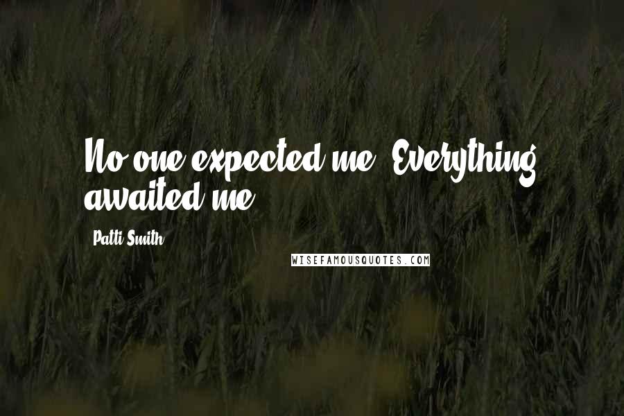 Patti Smith Quotes: No one expected me. Everything awaited me.