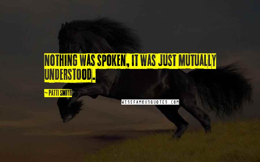 Patti Smith Quotes: Nothing was spoken, it was just mutually understood.