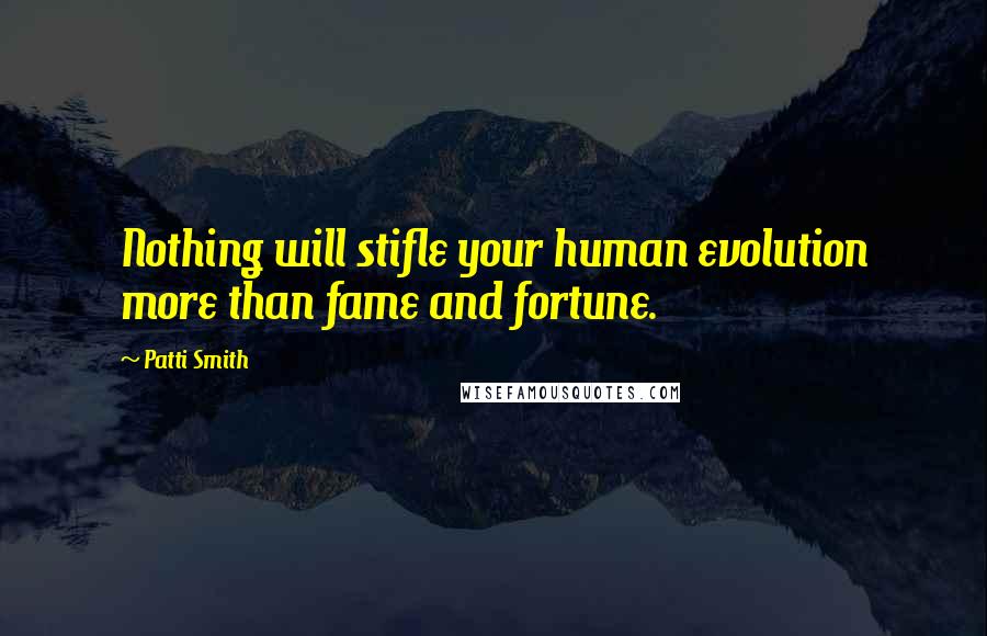 Patti Smith Quotes: Nothing will stifle your human evolution more than fame and fortune.