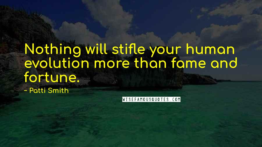 Patti Smith Quotes: Nothing will stifle your human evolution more than fame and fortune.