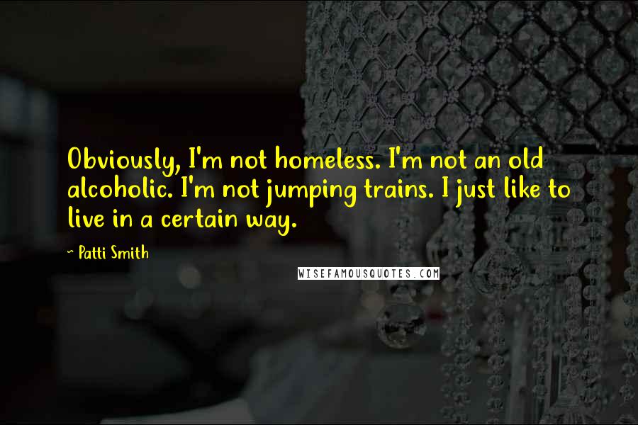 Patti Smith Quotes: Obviously, I'm not homeless. I'm not an old alcoholic. I'm not jumping trains. I just like to live in a certain way.