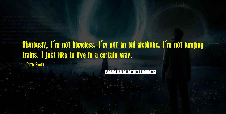 Patti Smith Quotes: Obviously, I'm not homeless. I'm not an old alcoholic. I'm not jumping trains. I just like to live in a certain way.