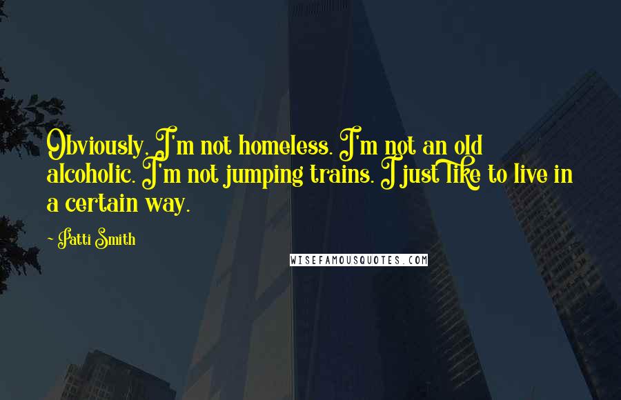 Patti Smith Quotes: Obviously, I'm not homeless. I'm not an old alcoholic. I'm not jumping trains. I just like to live in a certain way.