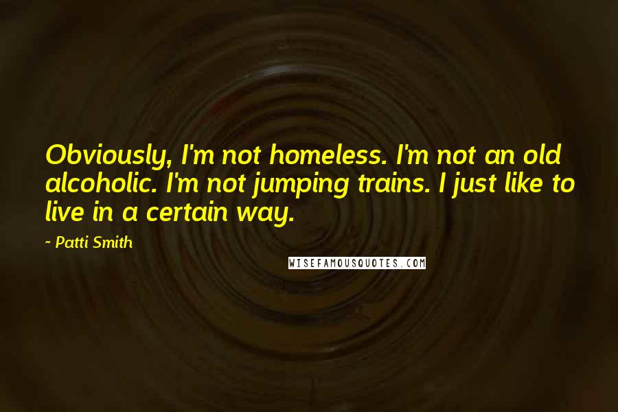 Patti Smith Quotes: Obviously, I'm not homeless. I'm not an old alcoholic. I'm not jumping trains. I just like to live in a certain way.