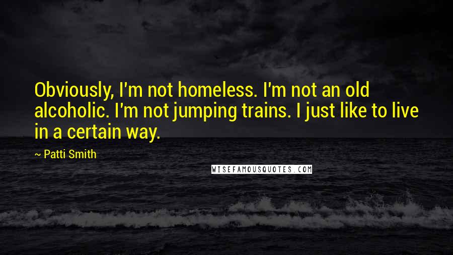 Patti Smith Quotes: Obviously, I'm not homeless. I'm not an old alcoholic. I'm not jumping trains. I just like to live in a certain way.