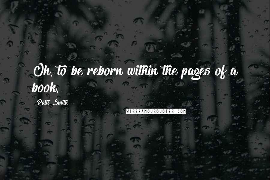 Patti Smith Quotes: Oh, to be reborn within the pages of a book.