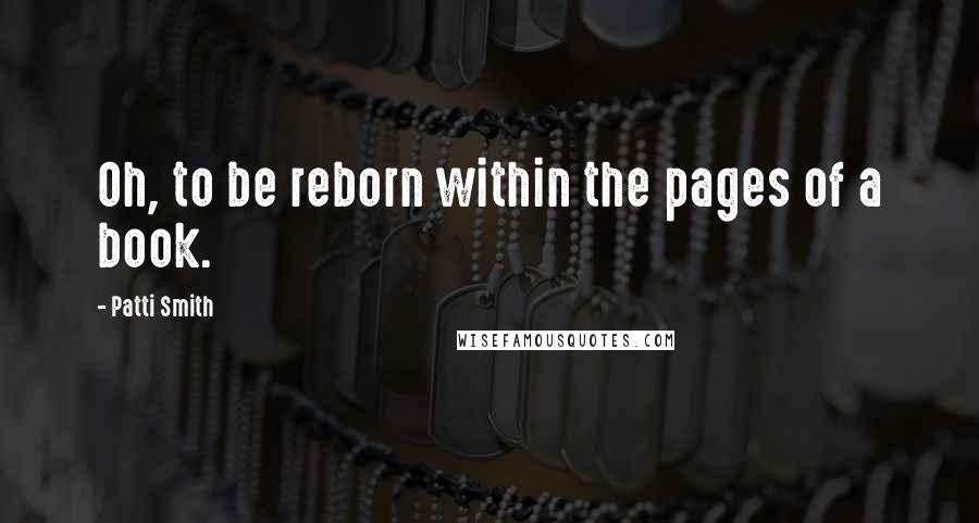 Patti Smith Quotes: Oh, to be reborn within the pages of a book.