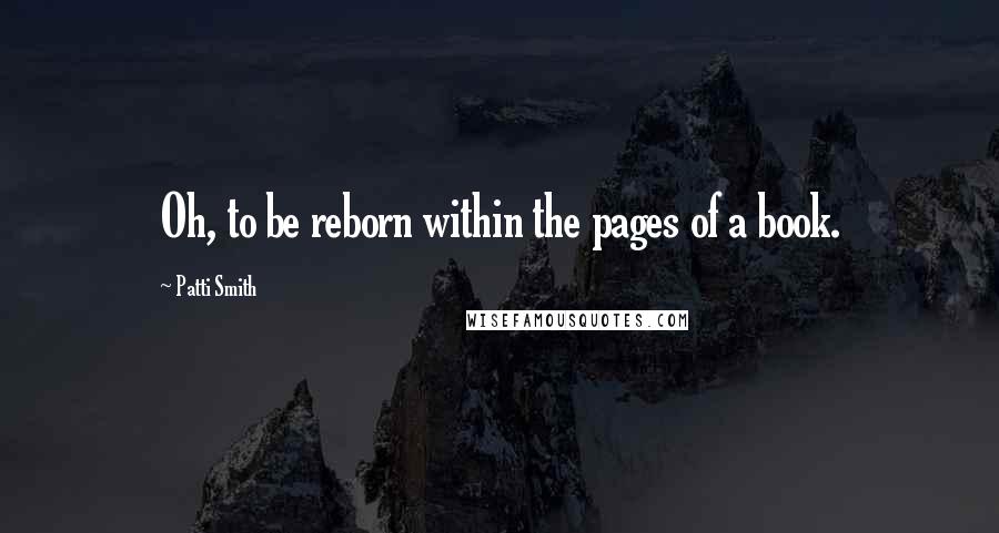 Patti Smith Quotes: Oh, to be reborn within the pages of a book.