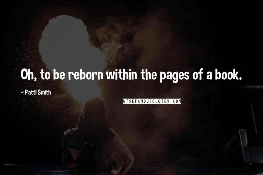 Patti Smith Quotes: Oh, to be reborn within the pages of a book.