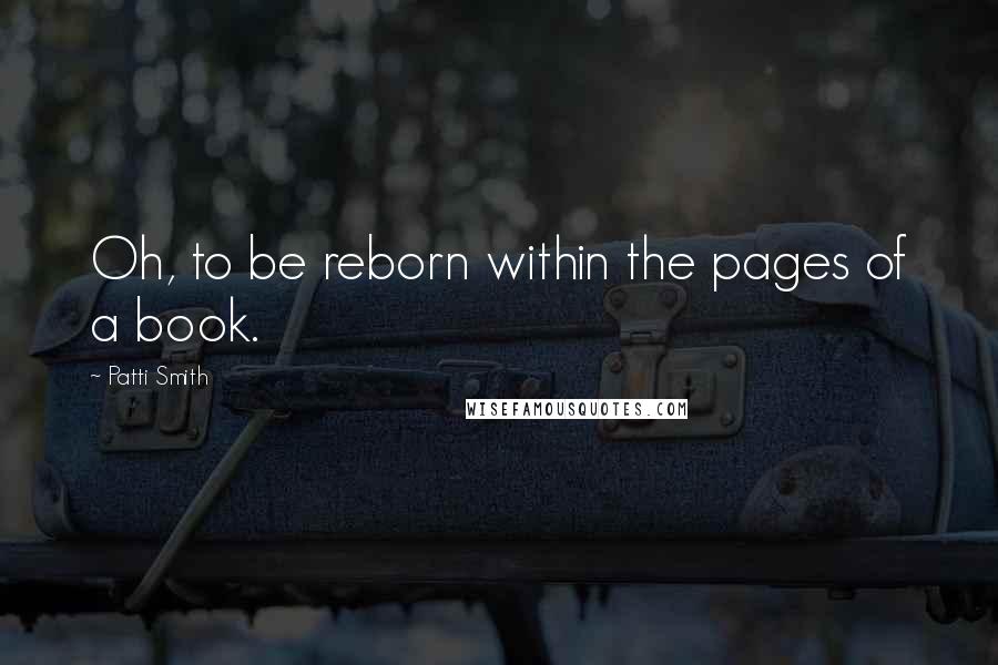 Patti Smith Quotes: Oh, to be reborn within the pages of a book.