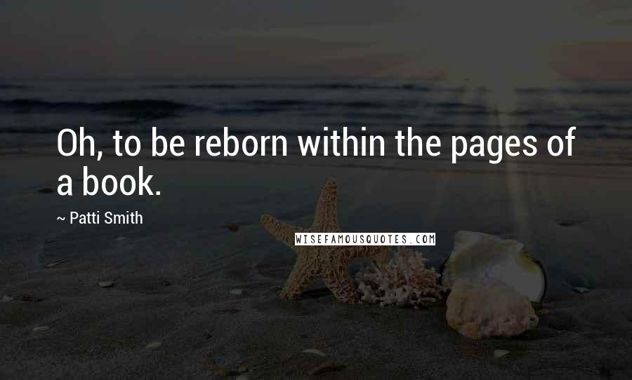 Patti Smith Quotes: Oh, to be reborn within the pages of a book.