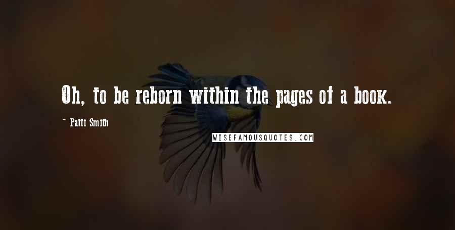 Patti Smith Quotes: Oh, to be reborn within the pages of a book.