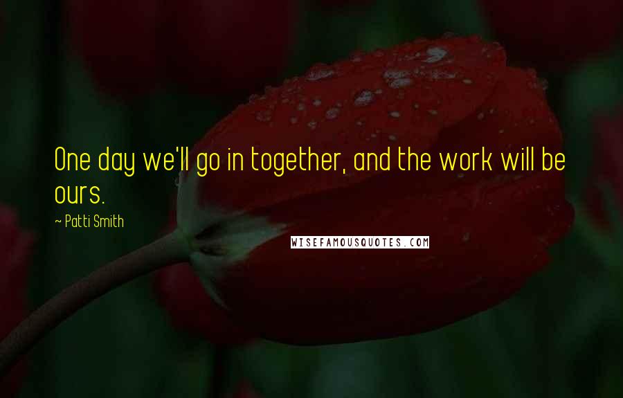 Patti Smith Quotes: One day we'll go in together, and the work will be ours.