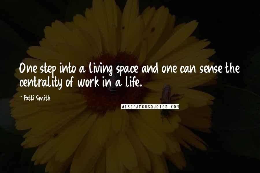 Patti Smith Quotes: One step into a living space and one can sense the centrality of work in a life.