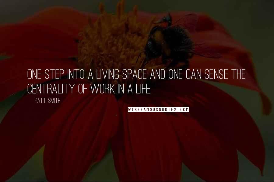 Patti Smith Quotes: One step into a living space and one can sense the centrality of work in a life.