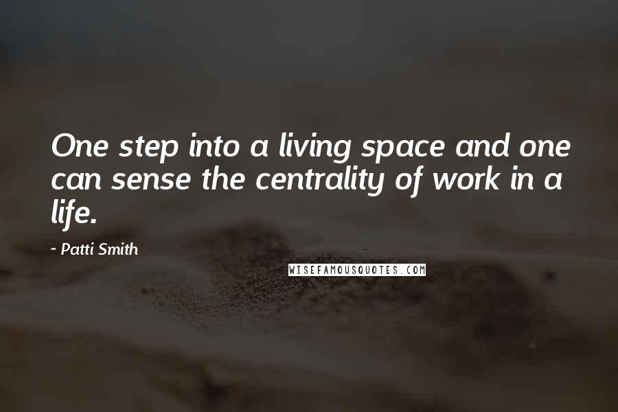 Patti Smith Quotes: One step into a living space and one can sense the centrality of work in a life.