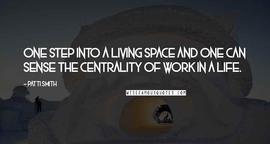 Patti Smith Quotes: One step into a living space and one can sense the centrality of work in a life.