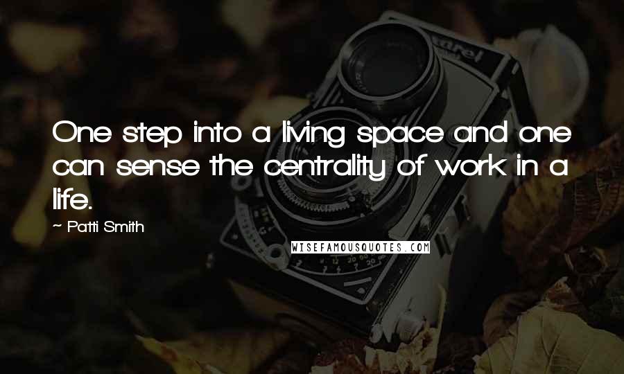 Patti Smith Quotes: One step into a living space and one can sense the centrality of work in a life.