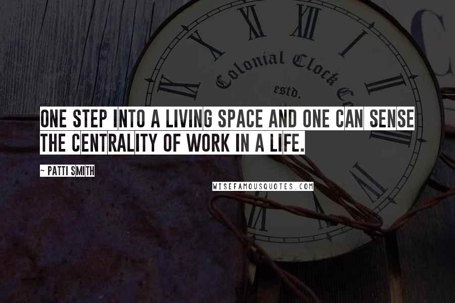 Patti Smith Quotes: One step into a living space and one can sense the centrality of work in a life.