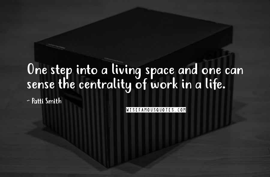 Patti Smith Quotes: One step into a living space and one can sense the centrality of work in a life.