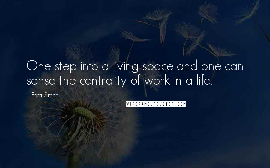 Patti Smith Quotes: One step into a living space and one can sense the centrality of work in a life.