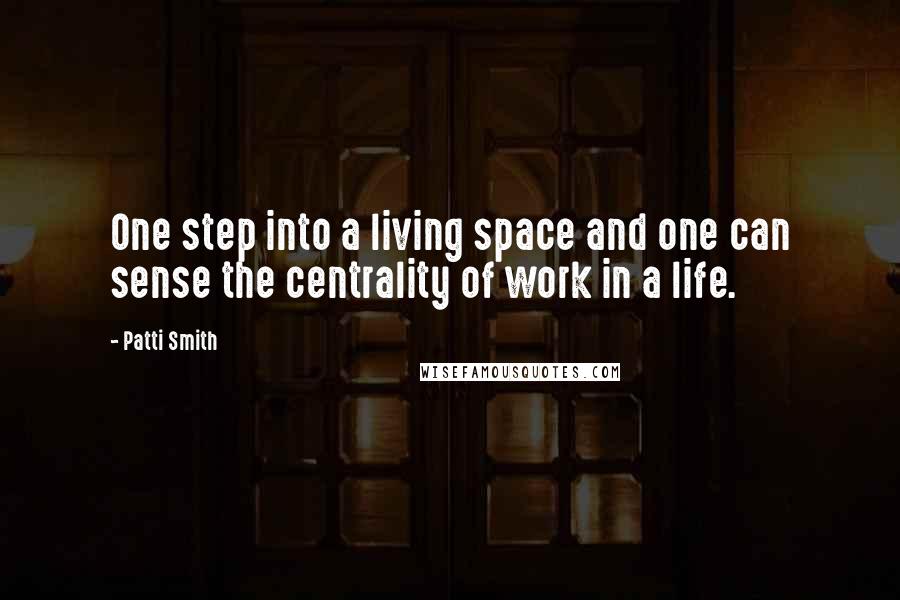 Patti Smith Quotes: One step into a living space and one can sense the centrality of work in a life.