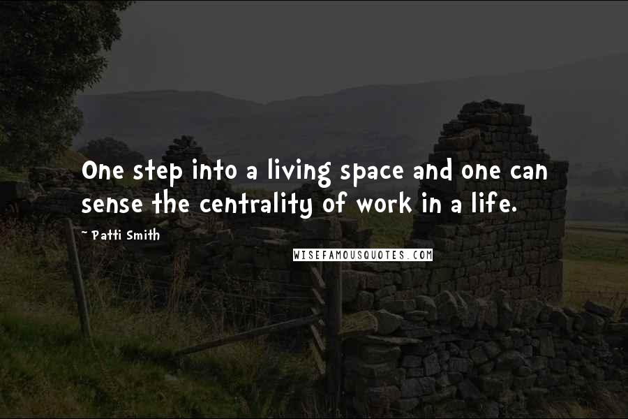Patti Smith Quotes: One step into a living space and one can sense the centrality of work in a life.