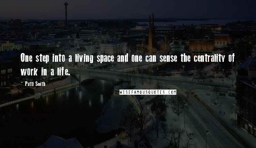 Patti Smith Quotes: One step into a living space and one can sense the centrality of work in a life.