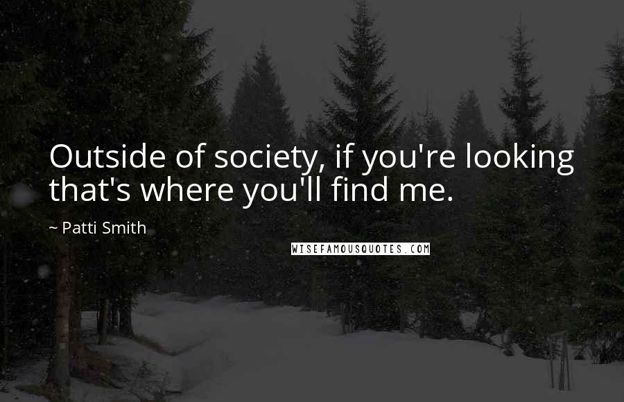 Patti Smith Quotes: Outside of society, if you're looking that's where you'll find me.