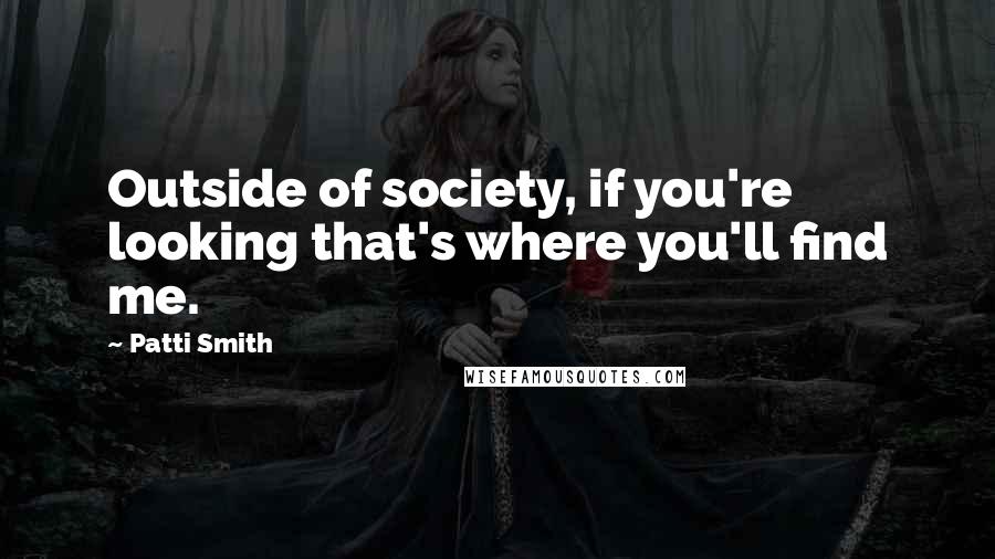 Patti Smith Quotes: Outside of society, if you're looking that's where you'll find me.